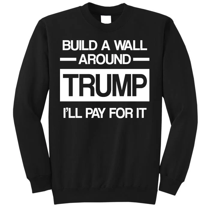 Build a Wall Around Trump I'll Pay For It Tall Sweatshirt