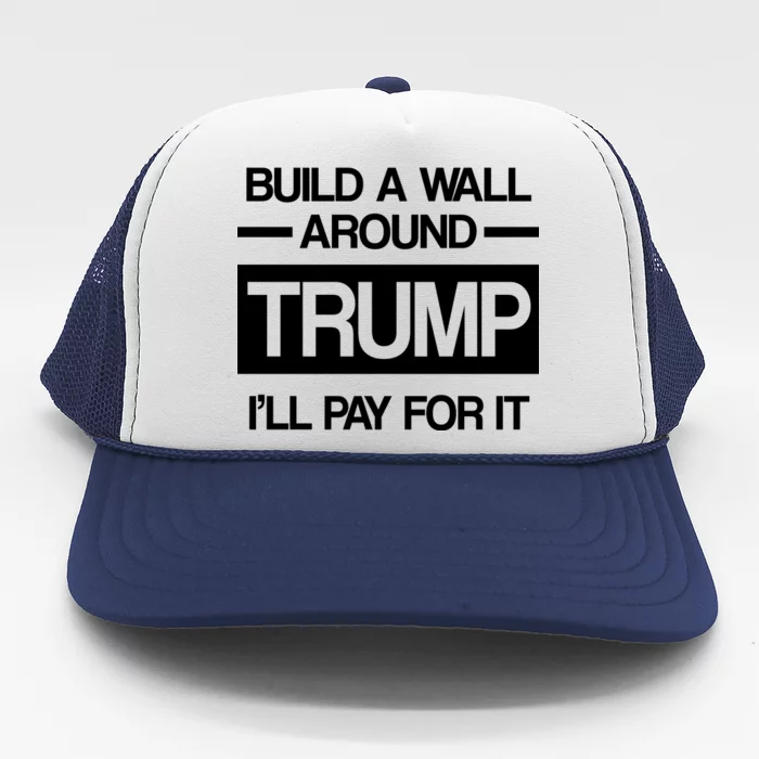 Build a Wall Around Trump I'll Pay For It Trucker Hat