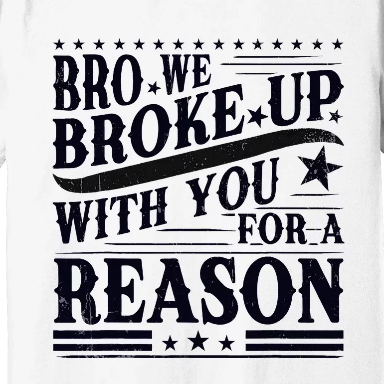 Bro We Broke Up With You For A Reason Premium T-Shirt