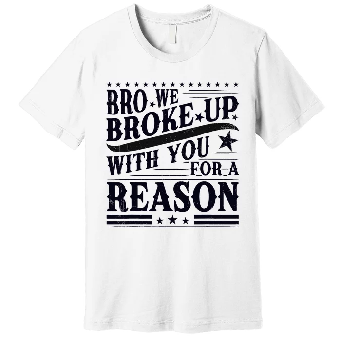 Bro We Broke Up With You For A Reason Premium T-Shirt