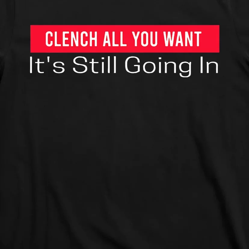 Clench All You Want ItS Still Going In T-Shirt