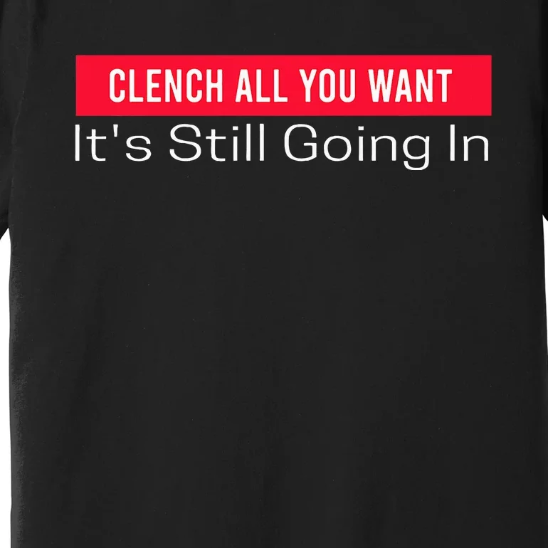 Clench All You Want ItS Still Going In Premium T-Shirt