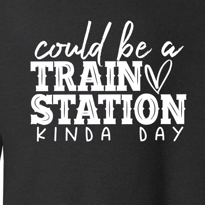 Could Be A Train Station Kinda Day Toddler Sweatshirt