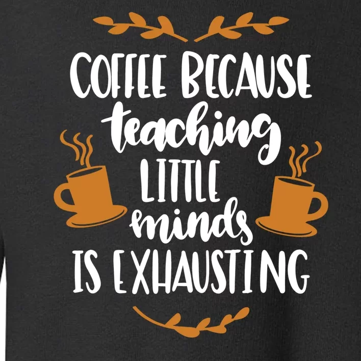 Coffee Because Teaching Little Minds Is Exhausting Toddler Sweatshirt