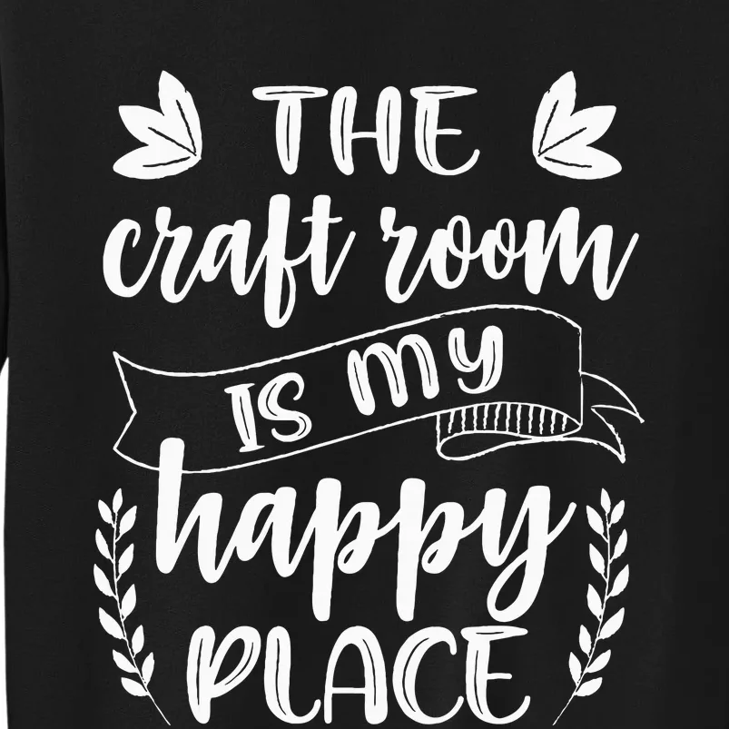 Craft Crafter Crafting The Craft Room Is My Happy Place Tall Sweatshirt