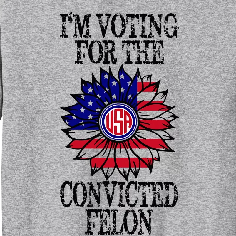 Convicted Felon Im Voting Convicted Felon 2024 Tall Sweatshirt