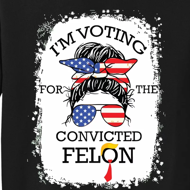 Convicted Felon Im Voting Convicted Felon 2024 Tall Sweatshirt