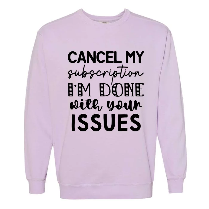 Cancel My Subscription IM Done With Your Issues Garment-Dyed Sweatshirt