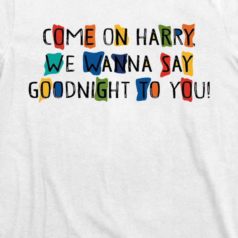 Come On Harry We Wanna Say Goodnight To You T-Shirt