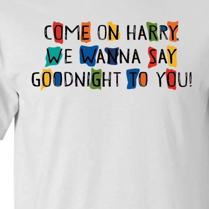 Come On Harry We Wanna Say Goodnight To You Tall T-Shirt