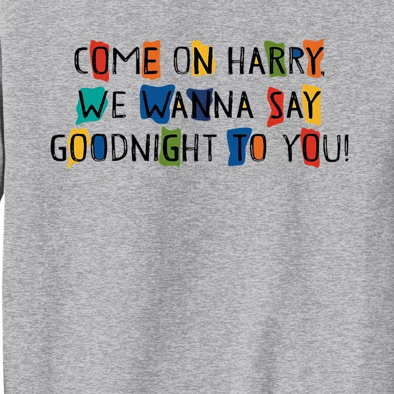 Come On Harry We Wanna Say Goodnight To You Tall Sweatshirt