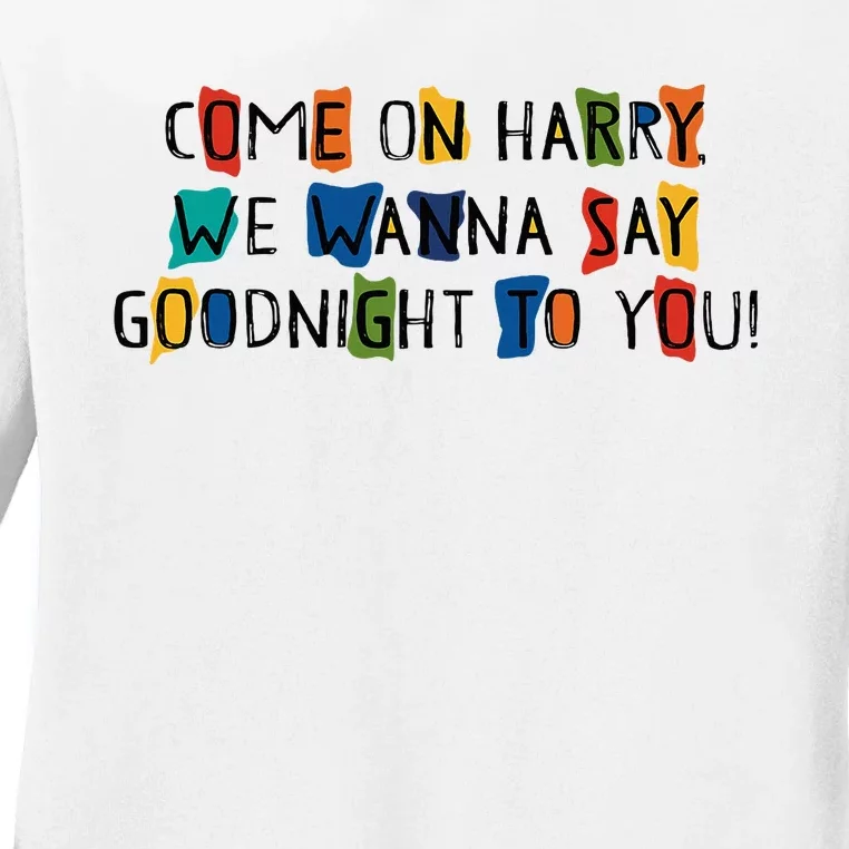 Come On Harry We Wanna Say Goodnight To You Ladies Long Sleeve Shirt