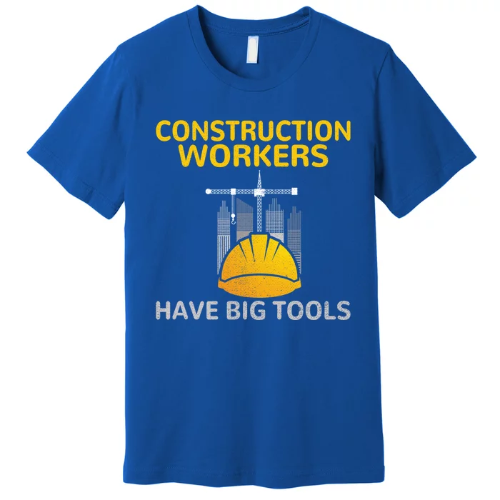 Construction Workers Have Big Tools Construction Worker Gift Premium T-Shirt