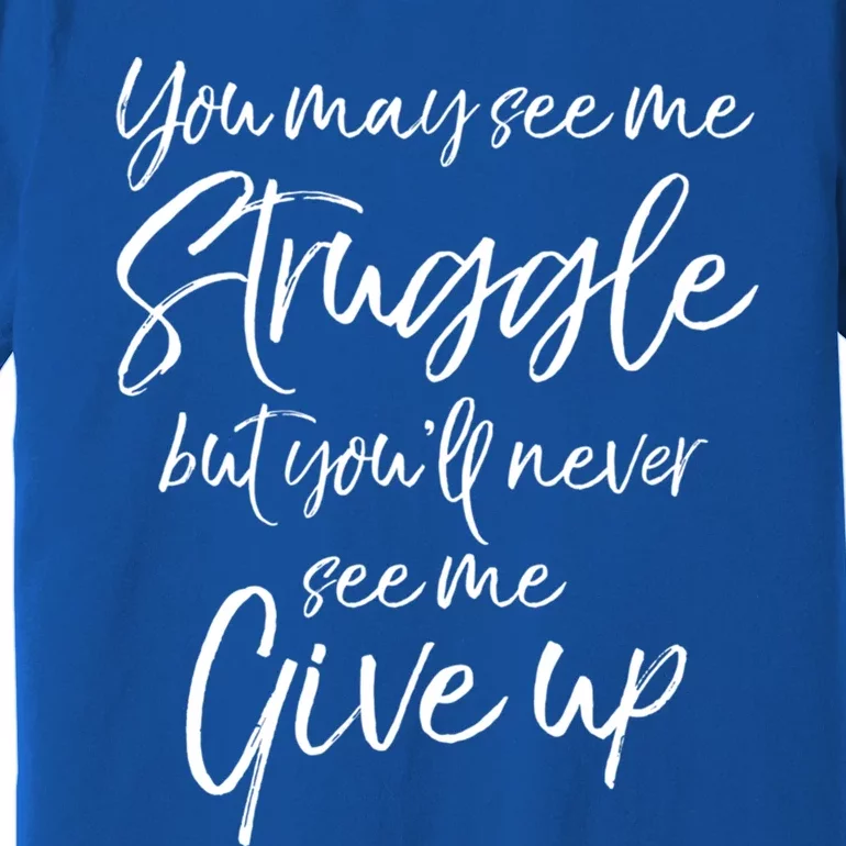 Cute You May See Me Struggle But You'll Never See Me Give Up Gift Premium T-Shirt