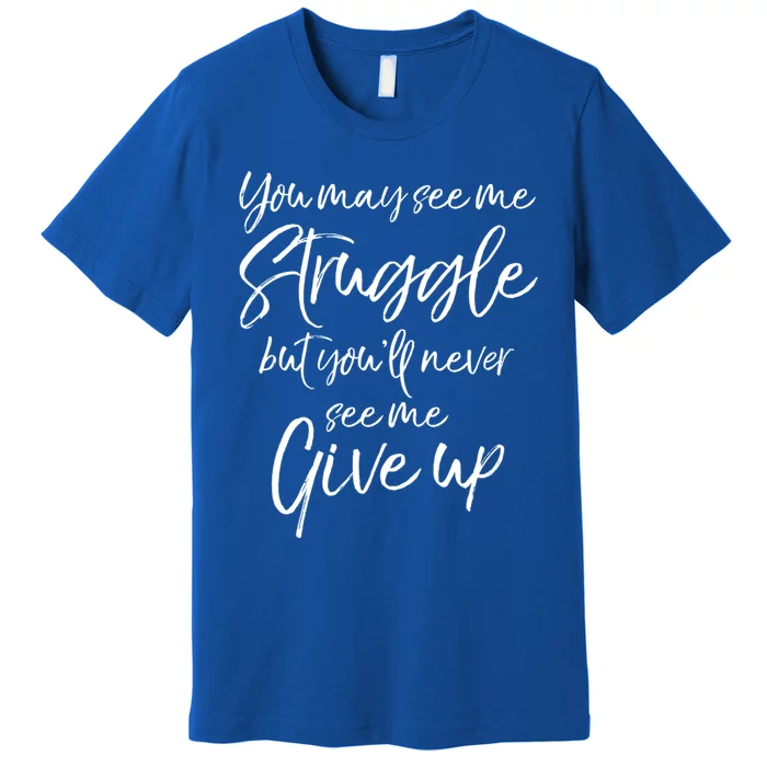 Cute You May See Me Struggle But You'll Never See Me Give Up Gift Premium T-Shirt