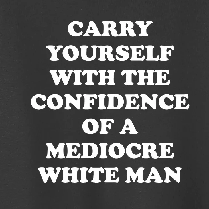 Carry Yourself With The Confidence Of A Mediocre White Man Toddler T-Shirt