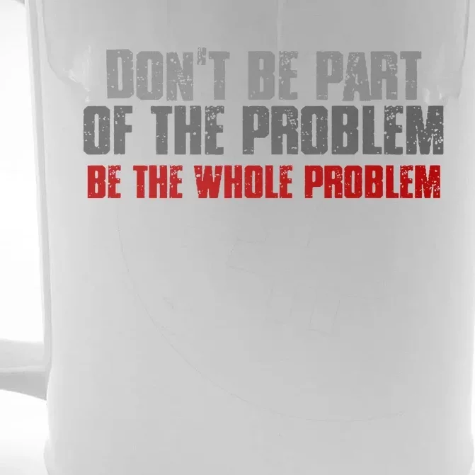 DonT Be A Part Of The Problem Be The Whole Problem Front & Back Beer Stein