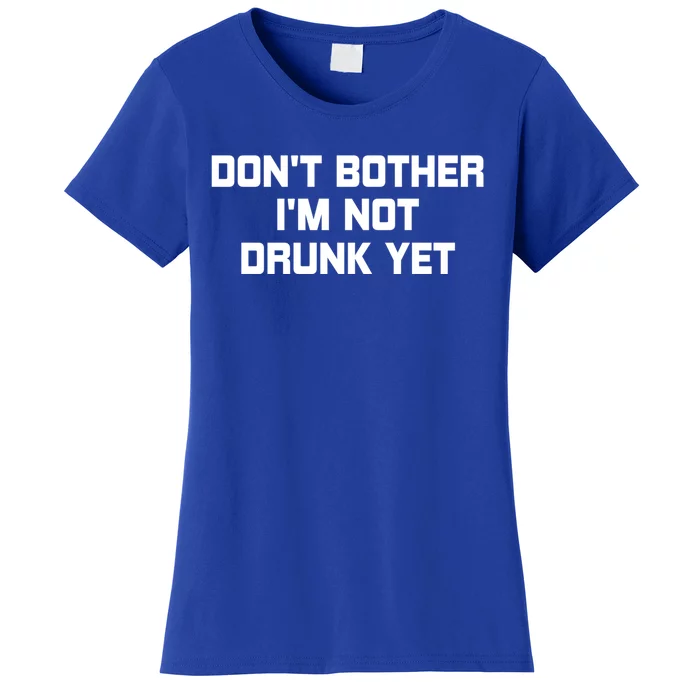 Dont Bother Im Not Drunk Yet Gift Women's T-Shirt