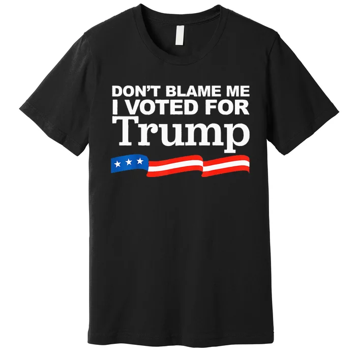 Don't Blame me I voted for Trump President Election Premium T-Shirt