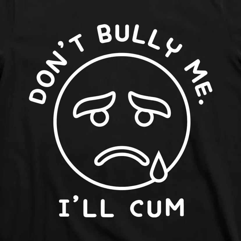 Don’t Bully Me. I’ll Cum Funny T-Shirt