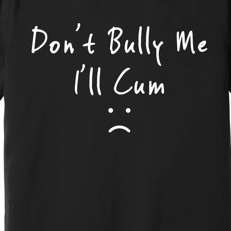 Don't Bully Me I Will Cum Premium T-Shirt