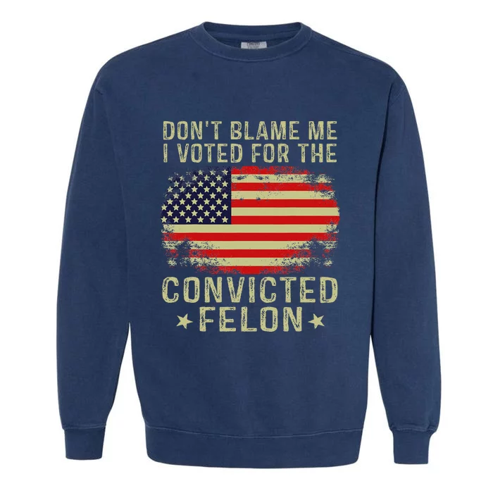 DonT Blame Me I Voted For The Convicted Felon Garment-Dyed Sweatshirt