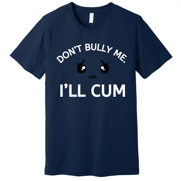 Don’t Bully Me. I’ll Cum Premium T-Shirt
