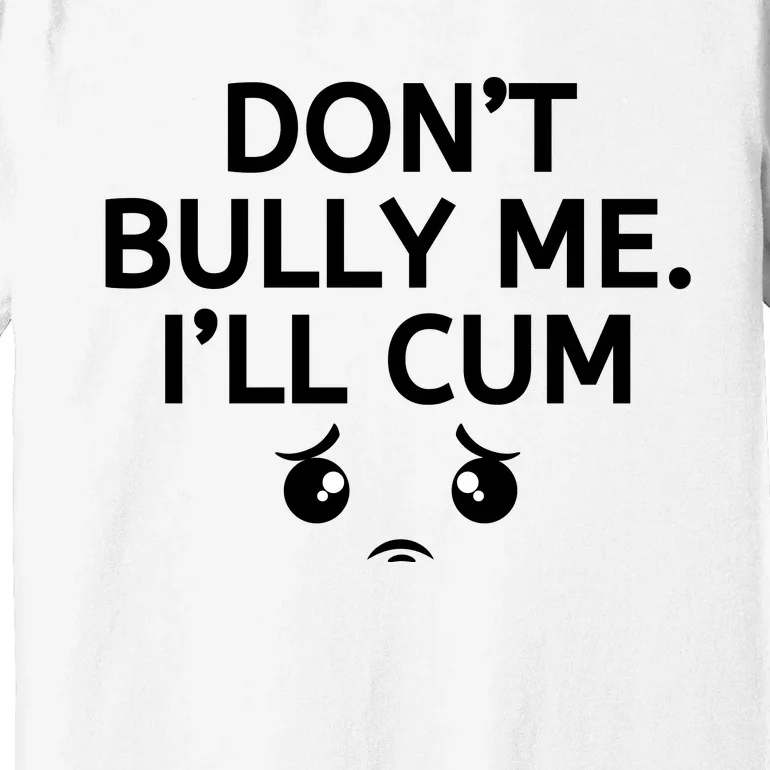 Don’t Bully Me. I’ll Cum Premium T-Shirt