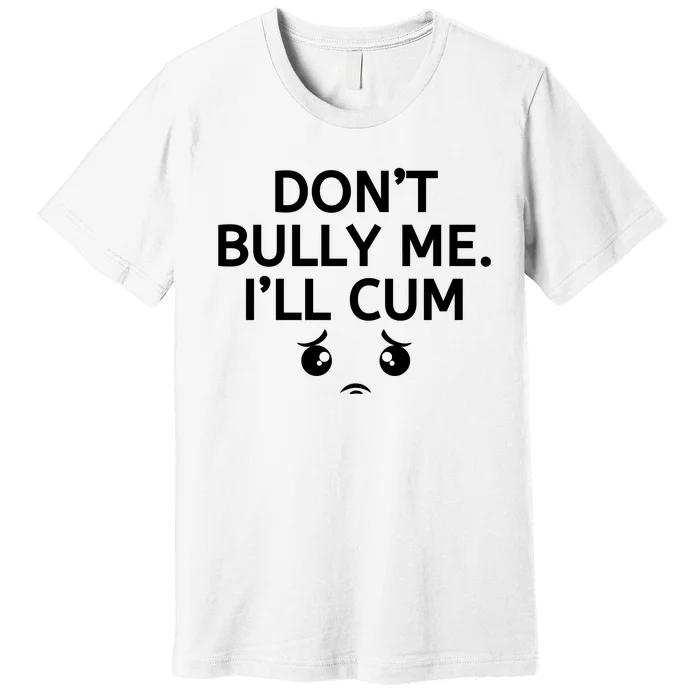 Don’t Bully Me. I’ll Cum Premium T-Shirt