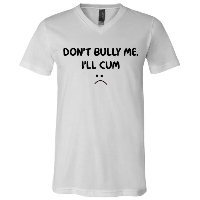 Don't Bully Me I'll Cum V-Neck T-Shirt