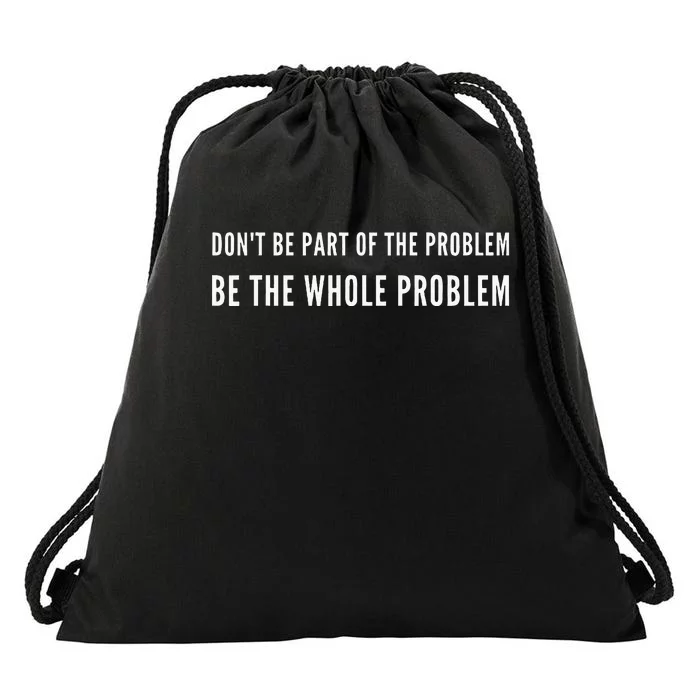 DonT Be Part Of The Problem. Be The Whole Problem Drawstring Bag