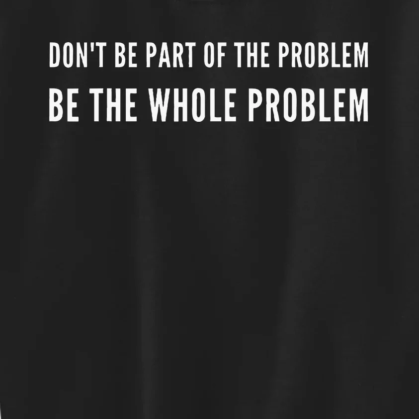 DonT Be Part Of The Problem. Be The Whole Problem Kids Sweatshirt