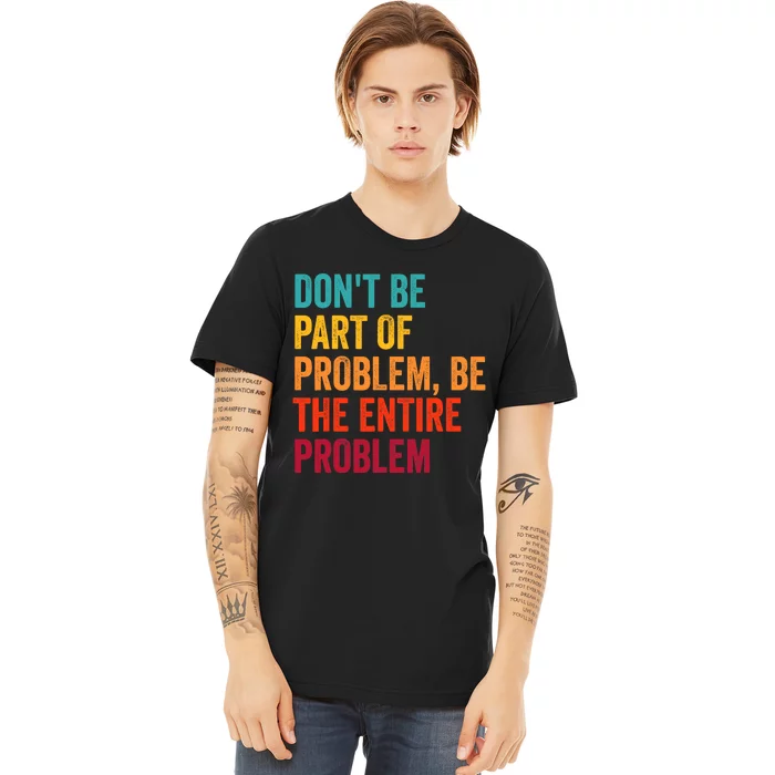 DonT Be Part Of The Problem Be The Entire Problem Premium T-Shirt