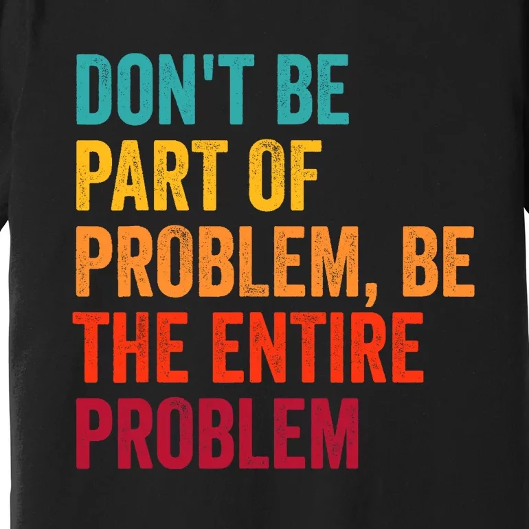 DonT Be Part Of The Problem Be The Entire Problem Premium T-Shirt