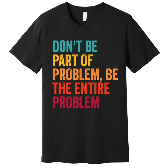 DonT Be Part Of The Problem Be The Entire Problem Premium T-Shirt