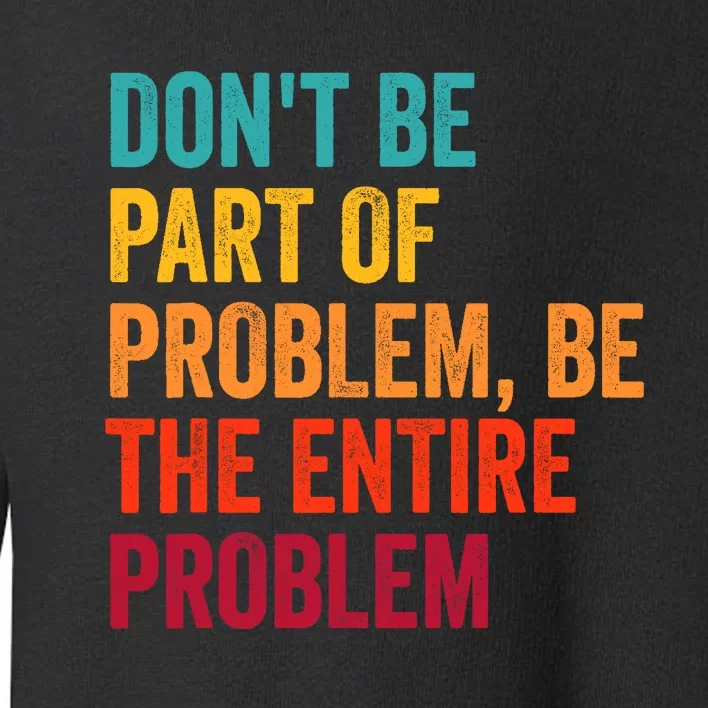 DonT Be Part Of The Problem Be The Entire Problem Toddler Sweatshirt