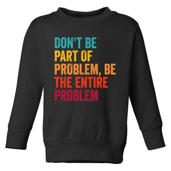 DonT Be Part Of The Problem Be The Entire Problem Toddler Sweatshirt