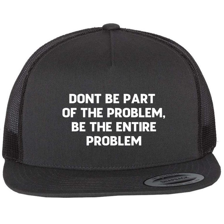 Don't Be Part Of The Problem,be The Entire Problem Flat Bill Trucker Hat