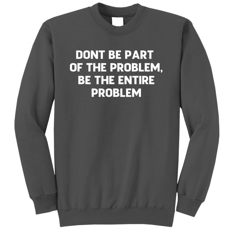 Don't Be Part Of The Problem,be The Entire Problem Tall Sweatshirt