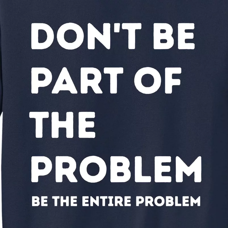 Don't Be Part Of The Problem Be The Entire Problem Funny Tall Sweatshirt