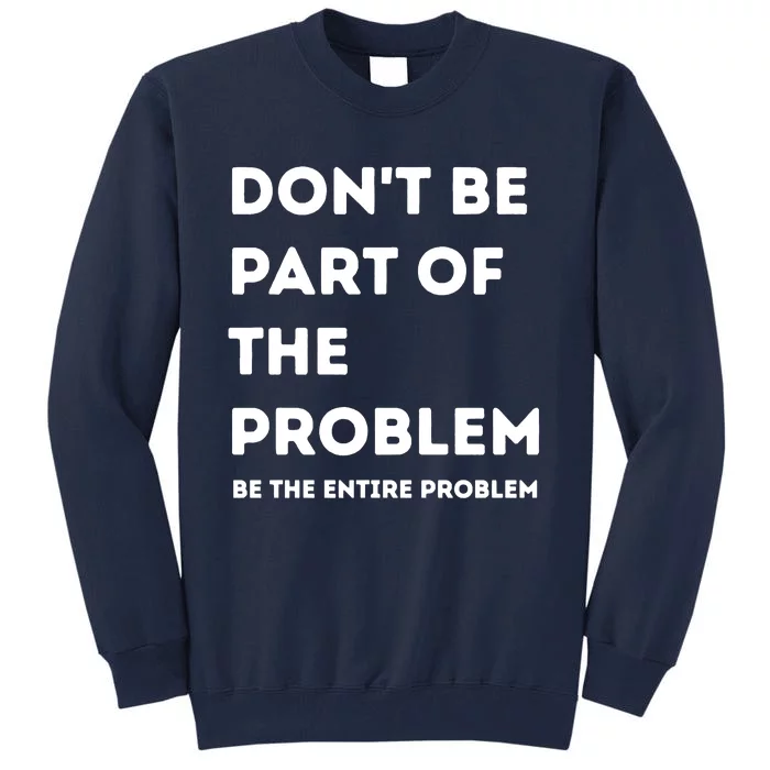 Don't Be Part Of The Problem Be The Entire Problem Funny Tall Sweatshirt