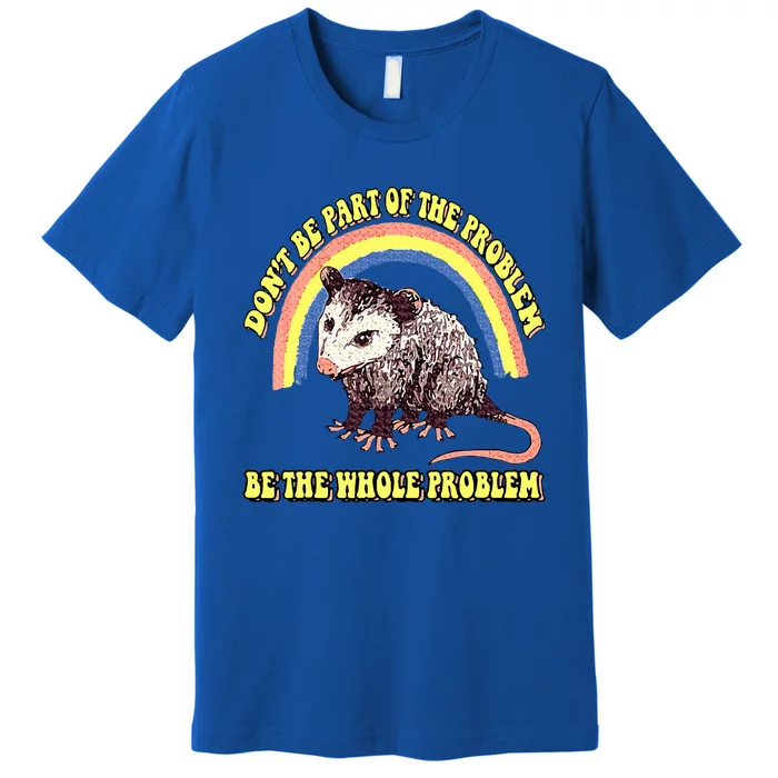 Dont Be Part Of The Problem Be The Whole Problem Premium T-Shirt