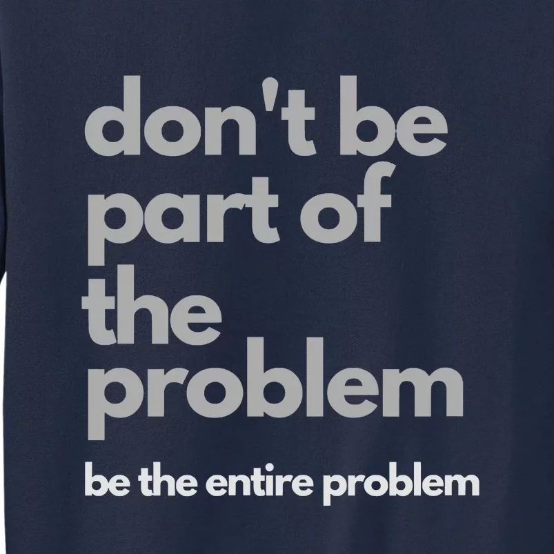 Don't Be Part Of The Problem Be The Entire Problem Funny Tall Sweatshirt