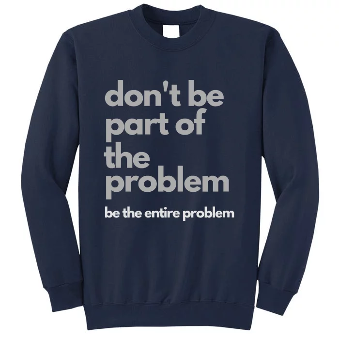 Don't Be Part Of The Problem Be The Entire Problem Funny Tall Sweatshirt