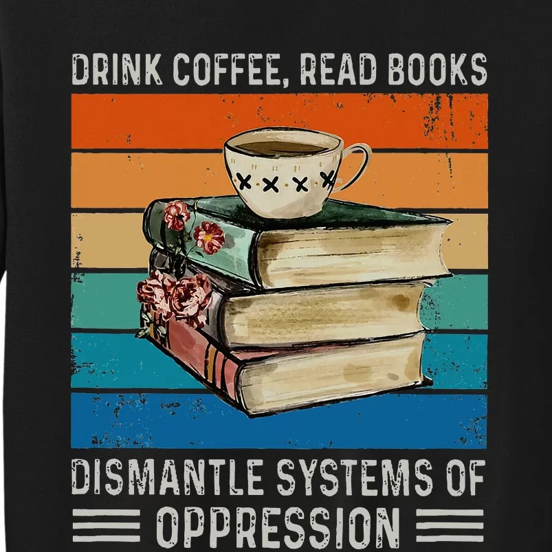 Drink Coffee Read Books Dismantle Systems Of Oppression Tall Sweatshirt