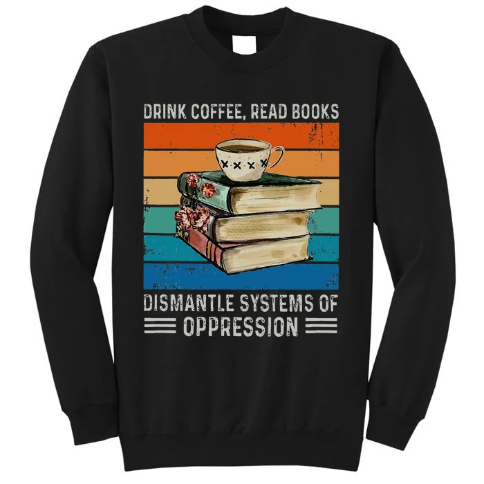 Drink Coffee Read Books Dismantle Systems Of Oppression Tall Sweatshirt