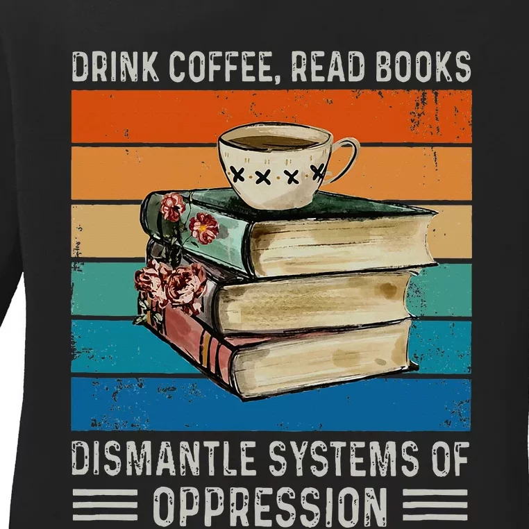 Drink Coffee Read Books Dismantle Systems Of Oppression Ladies Long Sleeve Shirt