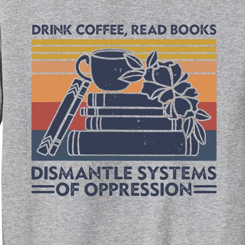 Drink Coffee Read Books Dismantle Systems Of Oppression Tall Sweatshirt