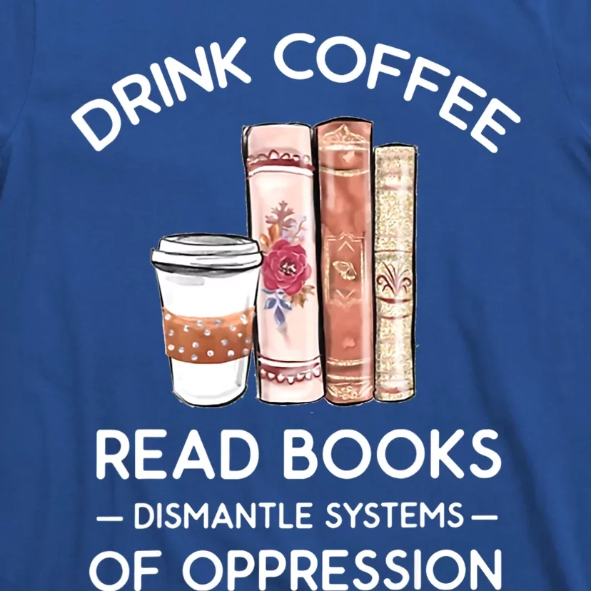 Drink Coffee Read Books Dismantle Systems Of Oppression T-Shirt