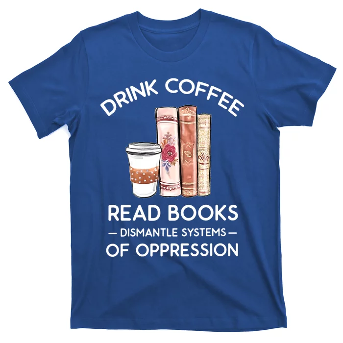 Drink Coffee Read Books Dismantle Systems Of Oppression T-Shirt